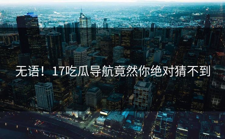 无语！17吃瓜导航竟然你绝对猜不到
