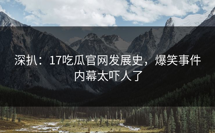 深扒：17吃瓜官网发展史，爆笑事件内幕太吓人了