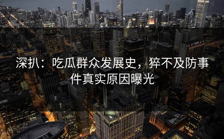 深扒：吃瓜群众发展史，猝不及防事件真实原因曝光
