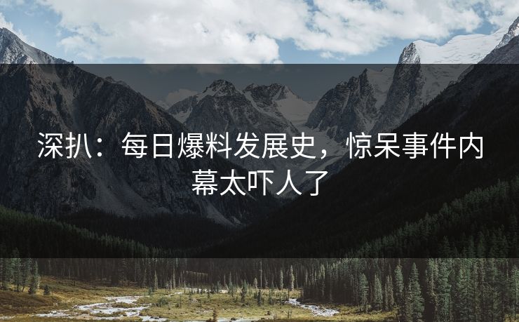 深扒：每日爆料发展史，惊呆事件内幕太吓人了