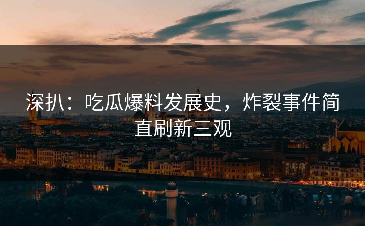 深扒：吃瓜爆料发展史，炸裂事件简直刷新三观