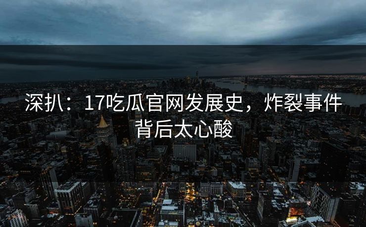深扒：17吃瓜官网发展史，炸裂事件背后太心酸