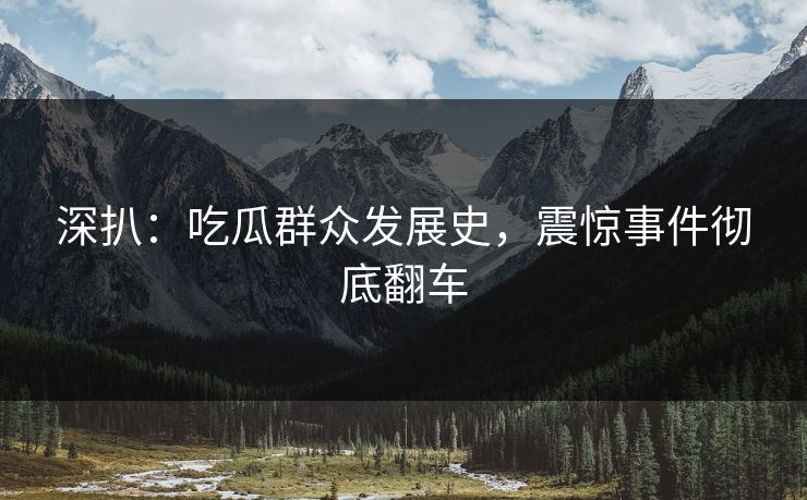 深扒：吃瓜群众发展史，震惊事件彻底翻车