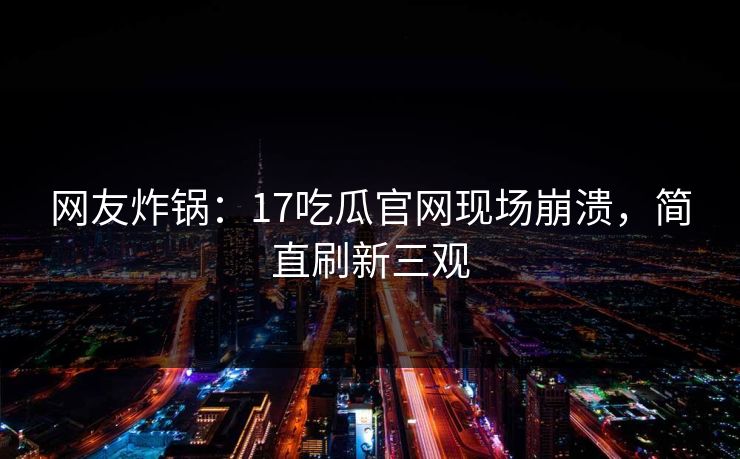网友炸锅：17吃瓜官网现场崩溃，简直刷新三观