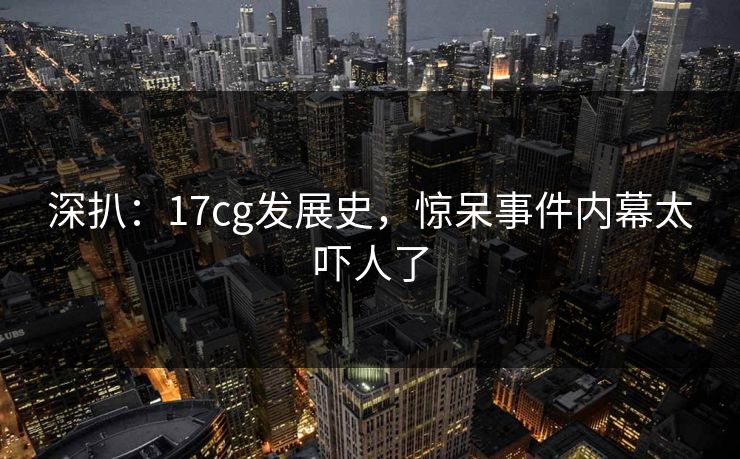 深扒：17cg发展史，惊呆事件内幕太吓人了