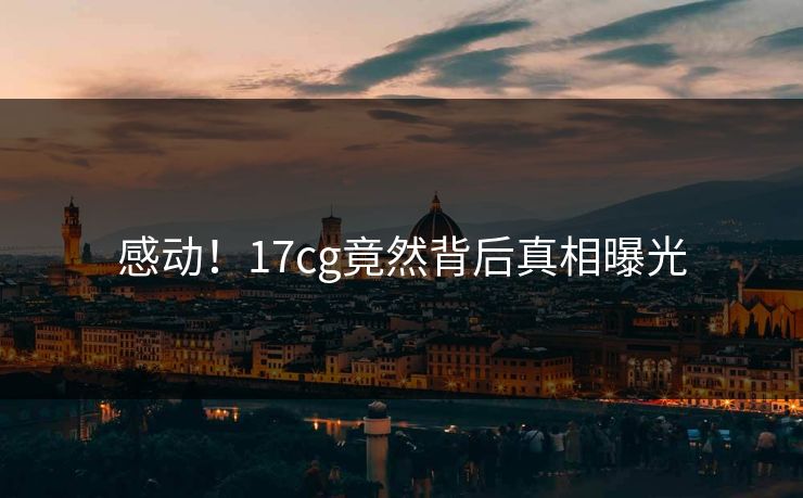 感动！17cg竟然背后真相曝光