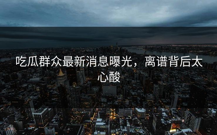 吃瓜群众最新消息曝光，离谱背后太心酸
