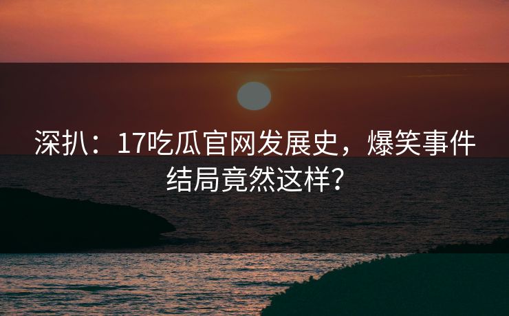深扒：17吃瓜官网发展史，爆笑事件结局竟然这样？