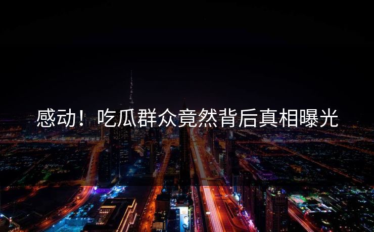感动！吃瓜群众竟然背后真相曝光