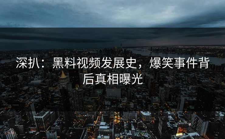 深扒：黑料视频发展史，爆笑事件背后真相曝光