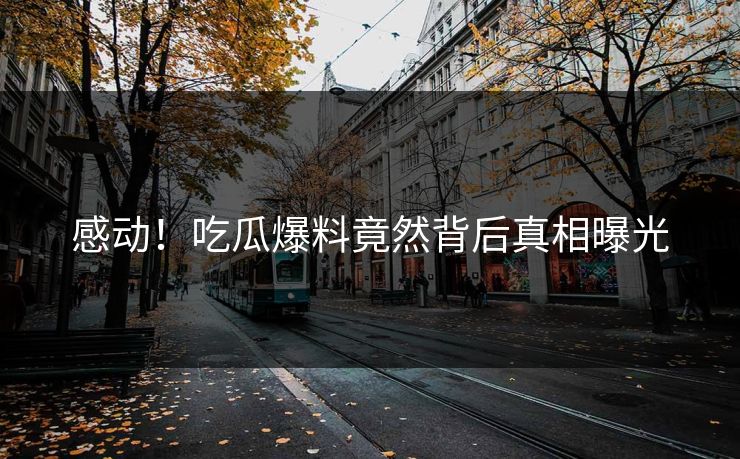 感动！吃瓜爆料竟然背后真相曝光