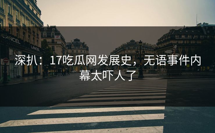深扒：17吃瓜网发展史，无语事件内幕太吓人了