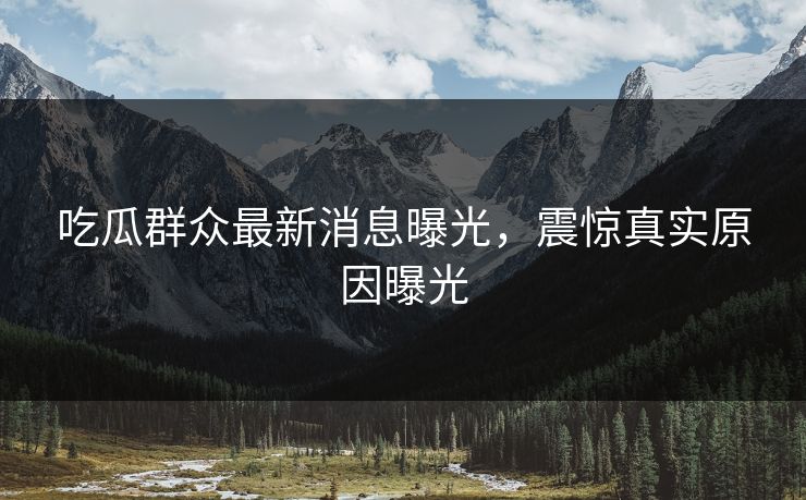 吃瓜群众最新消息曝光，震惊真实原因曝光