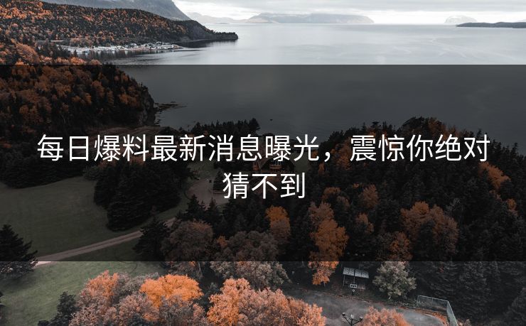 每日爆料最新消息曝光，震惊你绝对猜不到