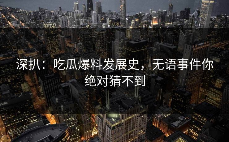 深扒：吃瓜爆料发展史，无语事件你绝对猜不到