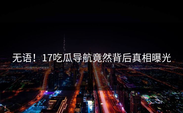 无语！17吃瓜导航竟然背后真相曝光