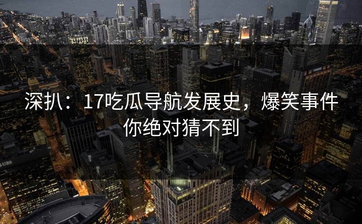 深扒：17吃瓜导航发展史，爆笑事件你绝对猜不到