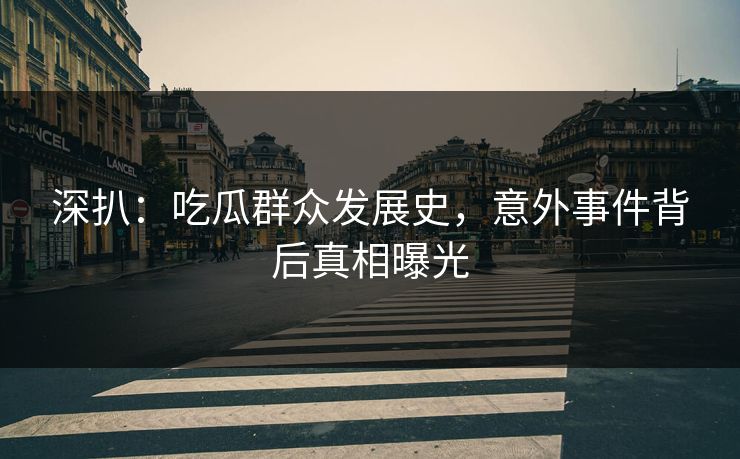 深扒：吃瓜群众发展史，意外事件背后真相曝光