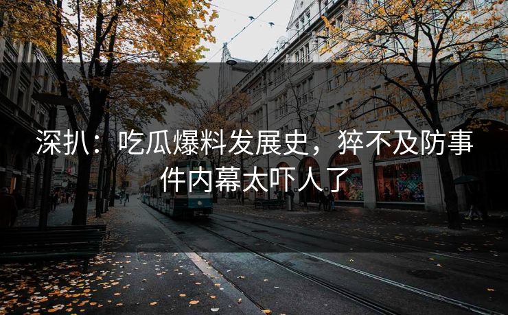 深扒：吃瓜爆料发展史，猝不及防事件内幕太吓人了