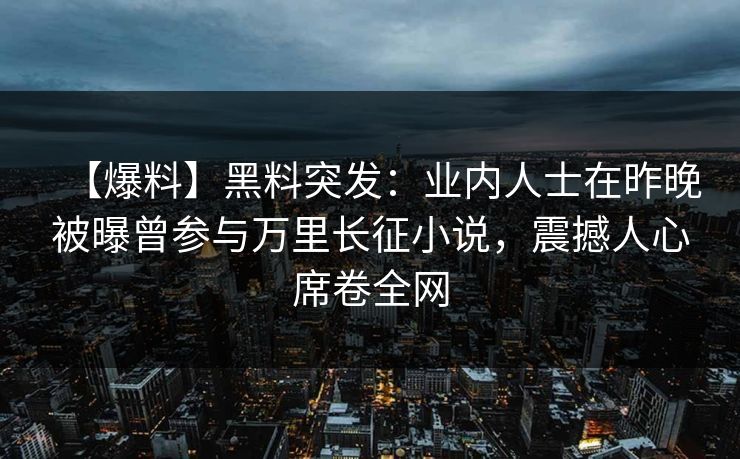 【爆料】黑料突发：业内人士在昨晚被曝曾参与万里长征小说，震撼人心席卷全网