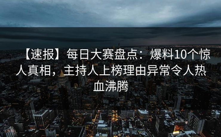 【速报】每日大赛盘点：爆料10个惊人真相，主持人上榜理由异常令人热血沸腾