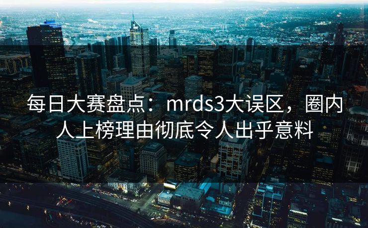 每日大赛盘点：mrds3大误区，圈内人上榜理由彻底令人出乎意料