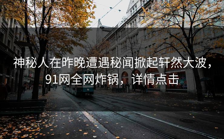 神秘人在昨晚遭遇秘闻掀起轩然大波，91网全网炸锅，详情点击