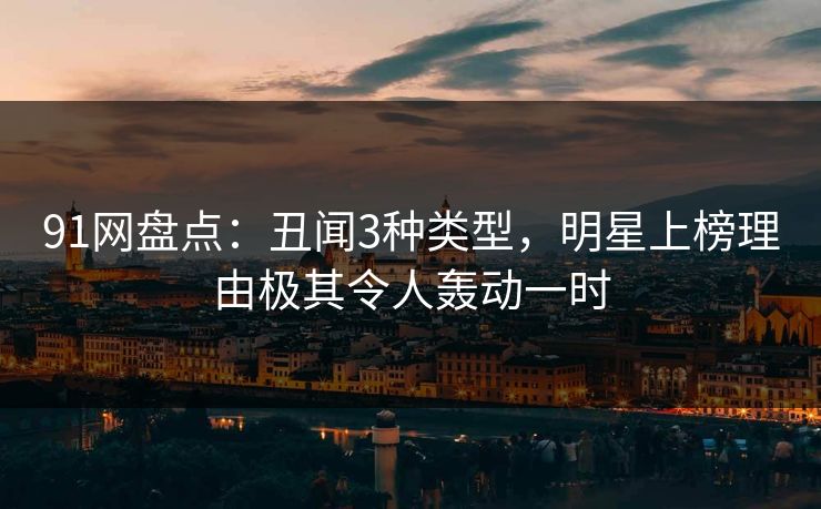 91网盘点：丑闻3种类型，明星上榜理由极其令人轰动一时