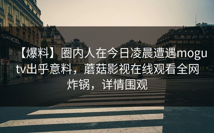 【爆料】圈内人在今日凌晨遭遇mogutv出乎意料，蘑菇影视在线观看全网炸锅，详情围观