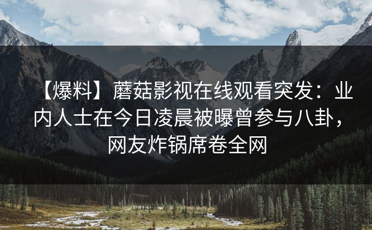 【爆料】蘑菇影视在线观看突发：业内人士在今日凌晨被曝曾参与八卦，网友炸锅席卷全网