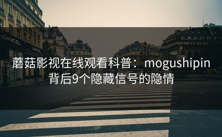 蘑菇影视在线观看科普：mogushipin背后9个隐藏信号的隐情