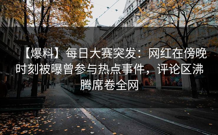【爆料】每日大赛突发：网红在傍晚时刻被曝曾参与热点事件，评论区沸腾席卷全网