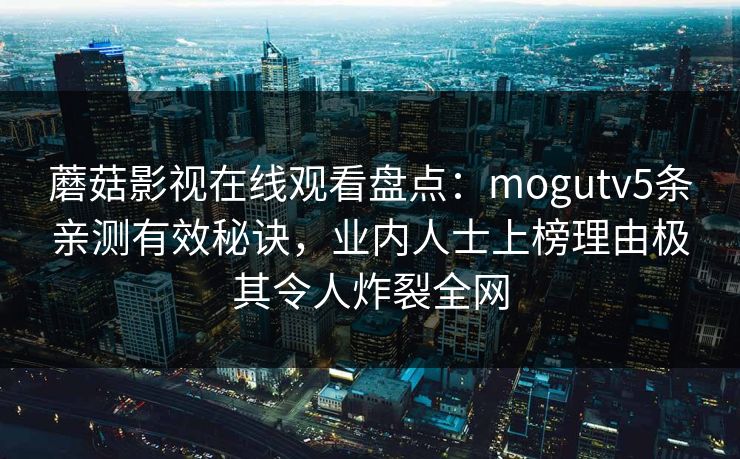蘑菇影视在线观看盘点：mogutv5条亲测有效秘诀，业内人士上榜理由极其令人炸裂全网