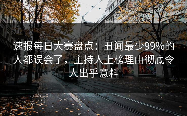 速报每日大赛盘点：丑闻最少99%的人都误会了，主持人上榜理由彻底令人出乎意料