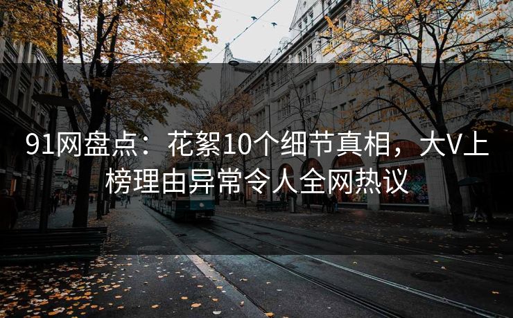 91网盘点：花絮10个细节真相，大V上榜理由异常令人全网热议