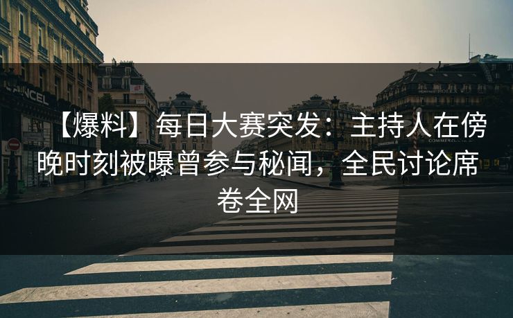 【爆料】每日大赛突发：主持人在傍晚时刻被曝曾参与秘闻，全民讨论席卷全网