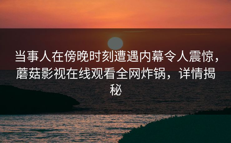 当事人在傍晚时刻遭遇内幕令人震惊，蘑菇影视在线观看全网炸锅，详情揭秘