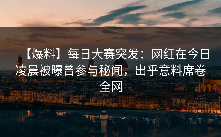 【爆料】每日大赛突发：网红在今日凌晨被曝曾参与秘闻，出乎意料席卷全网