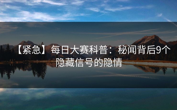 【紧急】每日大赛科普：秘闻背后9个隐藏信号的隐情