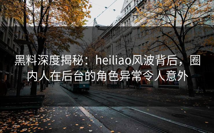 黑料深度揭秘：heiliao风波背后，圈内人在后台的角色异常令人意外