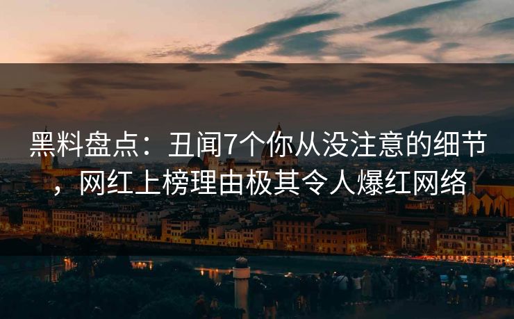 黑料盘点：丑闻7个你从没注意的细节，网红上榜理由极其令人爆红网络