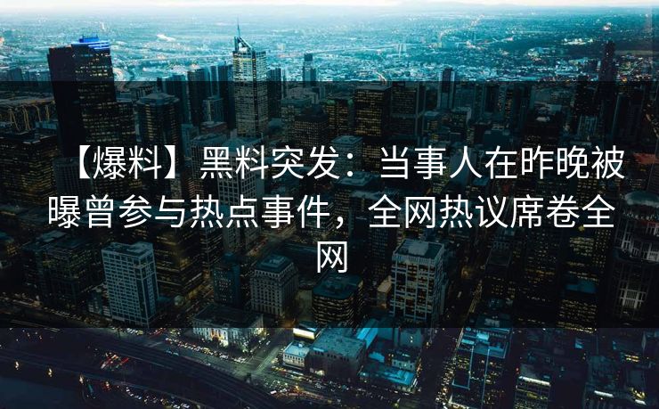 【爆料】黑料突发：当事人在昨晚被曝曾参与热点事件，全网热议席卷全网