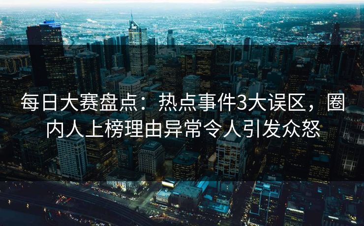 每日大赛盘点：热点事件3大误区，圈内人上榜理由异常令人引发众怒