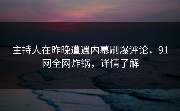 主持人在昨晚遭遇内幕刷爆评论，91网全网炸锅，详情了解