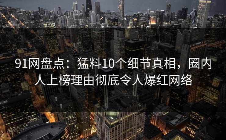 91网盘点：猛料10个细节真相，圈内人上榜理由彻底令人爆红网络