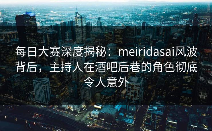 每日大赛深度揭秘：meiridasai风波背后，主持人在酒吧后巷的角色彻底令人意外