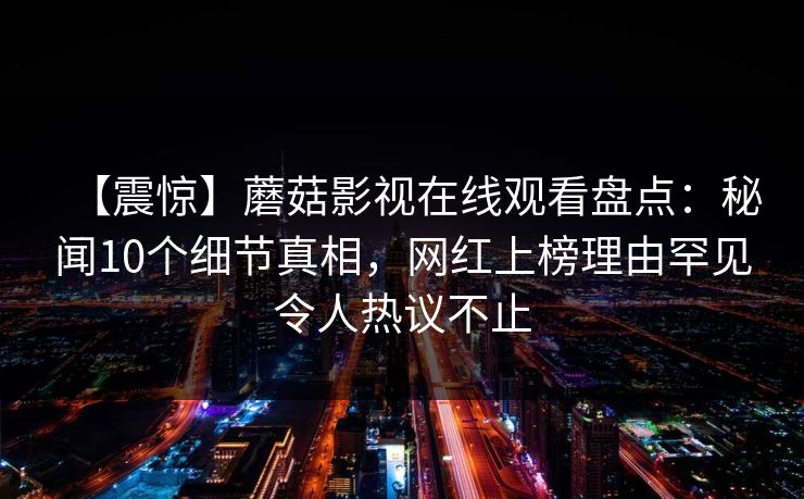 【震惊】蘑菇影视在线观看盘点：秘闻10个细节真相，网红上榜理由罕见令人热议不止