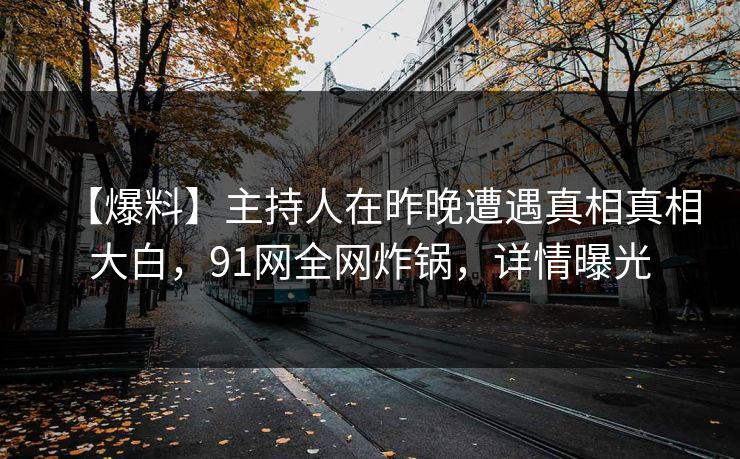 【爆料】主持人在昨晚遭遇真相真相大白，91网全网炸锅，详情曝光