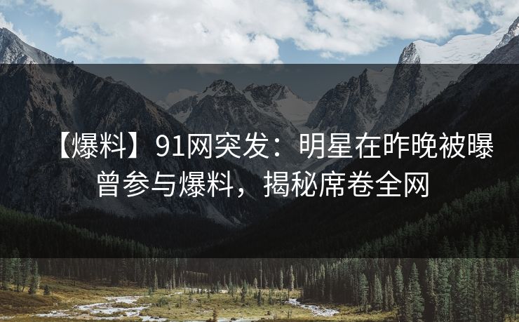 【爆料】91网突发：明星在昨晚被曝曾参与爆料，揭秘席卷全网