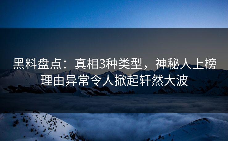黑料盘点：真相3种类型，神秘人上榜理由异常令人掀起轩然大波